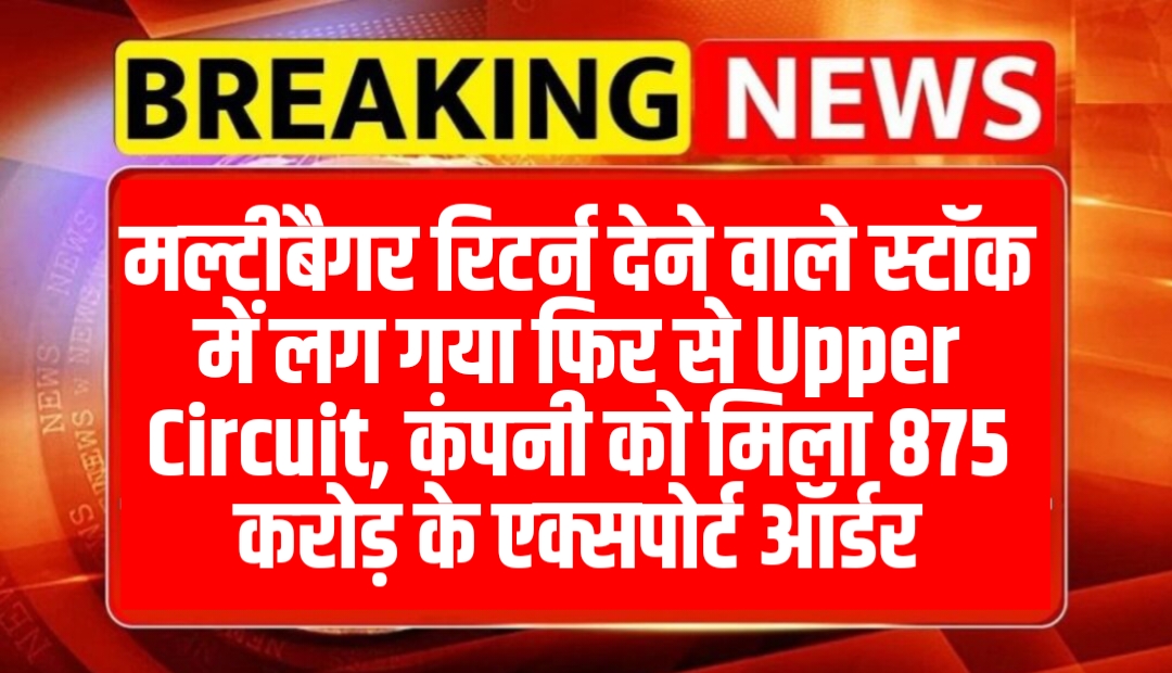 मल्टीबैगर रिटर्न देने वाले स्टॉक में लग गया फिर से Upper Circuit, कंपनी को मिला 875 करोड़ के एक्सपोर्ट ऑर्डर
